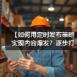 【如何用定时发布策略实现内容爆发？逐步打造高效内容日历】（图2）