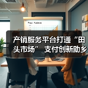 产销服务平台打通“田头市场” 支付创新助乡村振兴（图3）