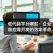 低代码平台崛起：企业级应用开发的效率革命（图1）