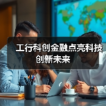 工行科创金融点亮科技创新未来（图3）