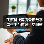 飞渡科技再度登顶数字孪生平台市场，空间智能引领产业变革新浪潮（图3）