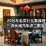 20万左右买什么车推荐？选长城汽车这三款准没错（图2）