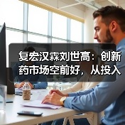 复宏汉霖刘世高：创新药市场空前好，从投入产出比驱动企业发展（图4）