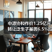 中源协和作价1.25亿元转让泛生子基因6.5%股权（图1）
